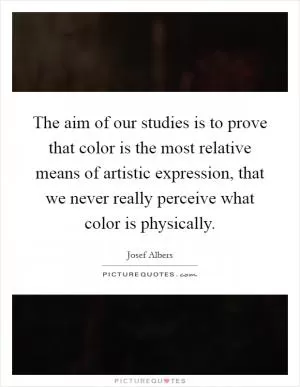 The aim of our studies is to prove that color is the most relative means of artistic expression, that we never really perceive what color is physically Picture Quote #1