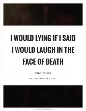 I would lying if I said I would laugh in the face of death Picture Quote #1