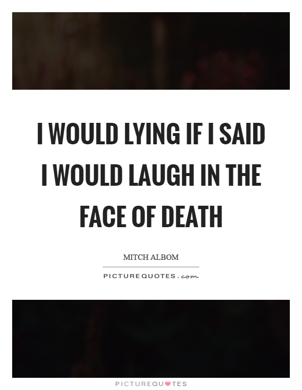 I would lying if I said I would laugh in the face of death Picture Quote #1