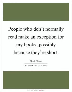 People who don’t normally read make an exception for my books, possibly because they’re short Picture Quote #1