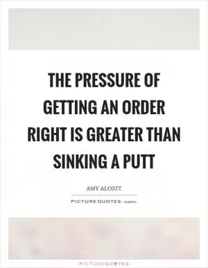 The pressure of getting an order right is greater than sinking a putt Picture Quote #1