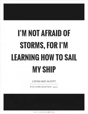 I’m not afraid of storms, for I’m learning how to sail my ship Picture Quote #1