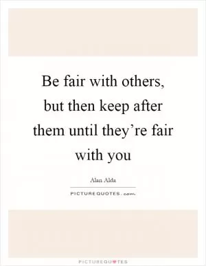 Be fair with others, but then keep after them until they’re fair with you Picture Quote #1