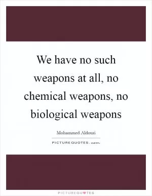 We have no such weapons at all, no chemical weapons, no biological weapons Picture Quote #1