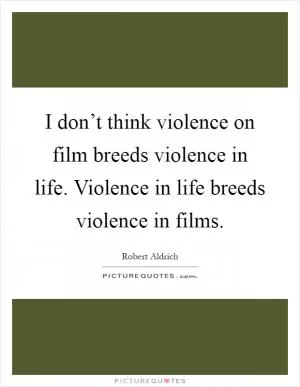 I don’t think violence on film breeds violence in life. Violence in life breeds violence in films Picture Quote #1