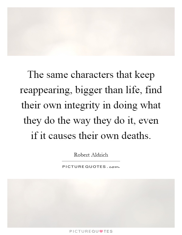 The same characters that keep reappearing, bigger than life, find their own integrity in doing what they do the way they do it, even if it causes their own deaths Picture Quote #1