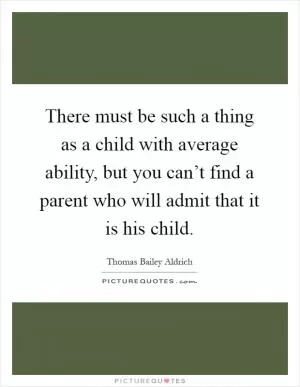 There must be such a thing as a child with average ability, but you can’t find a parent who will admit that it is his child Picture Quote #1