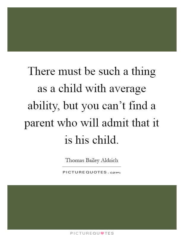 There must be such a thing as a child with average ability, but you can't find a parent who will admit that it is his child Picture Quote #1