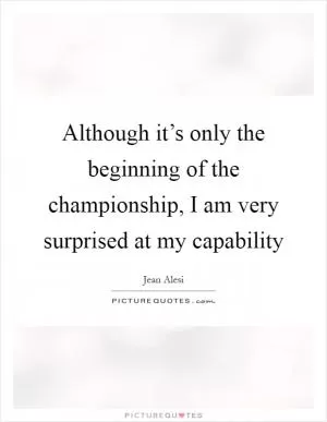 Although it’s only the beginning of the championship, I am very surprised at my capability Picture Quote #1