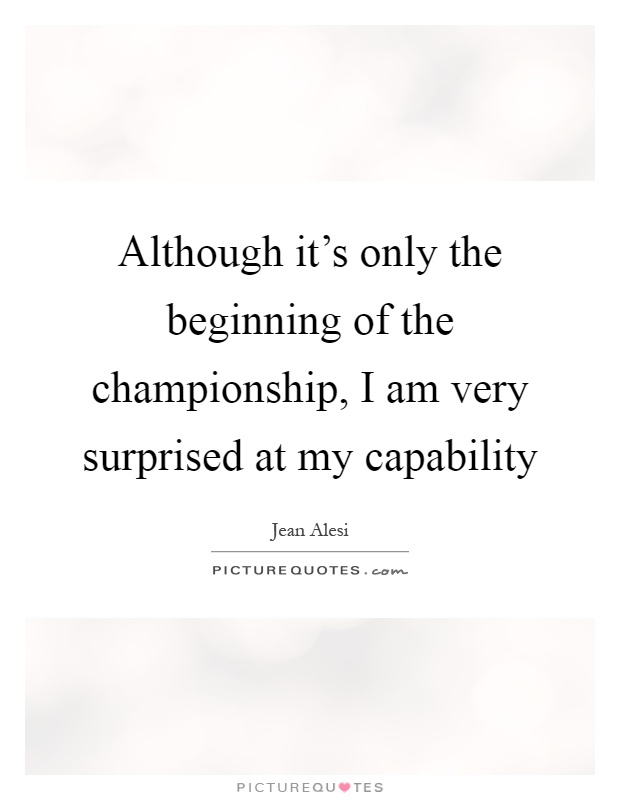 Although it's only the beginning of the championship, I am very surprised at my capability Picture Quote #1
