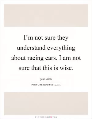 I’m not sure they understand everything about racing cars. I am not sure that this is wise Picture Quote #1
