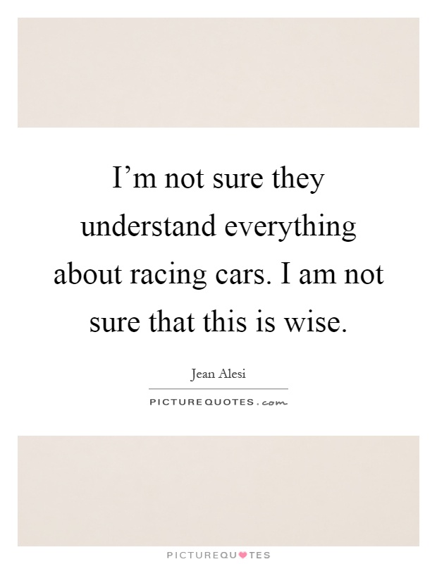 I'm not sure they understand everything about racing cars. I am not sure that this is wise Picture Quote #1
