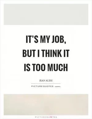 It’s my job, but I think it is too much Picture Quote #1