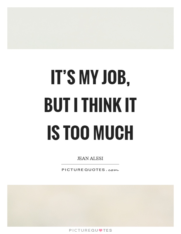 It's my job, but I think it is too much Picture Quote #1