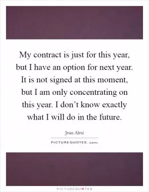 My contract is just for this year, but I have an option for next year. It is not signed at this moment, but I am only concentrating on this year. I don’t know exactly what I will do in the future Picture Quote #1