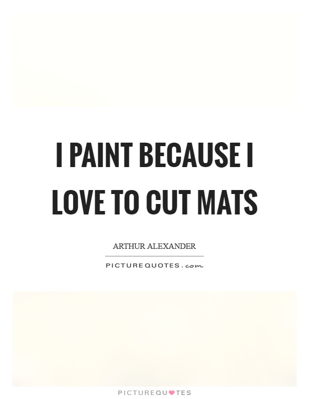 I paint because I love to cut mats Picture Quote #1