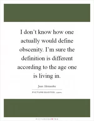 I don’t know how one actually would define obscenity. I’m sure the definition is different according to the age one is living in Picture Quote #1