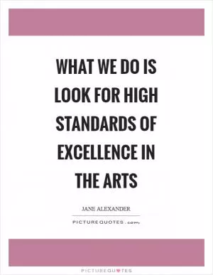 What we do is look for high standards of excellence in the arts Picture Quote #1