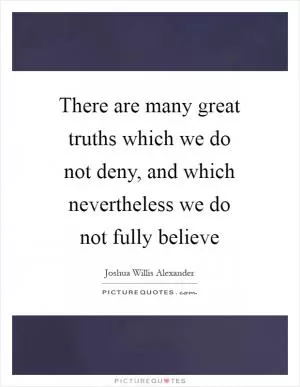 There are many great truths which we do not deny, and which nevertheless we do not fully believe Picture Quote #1