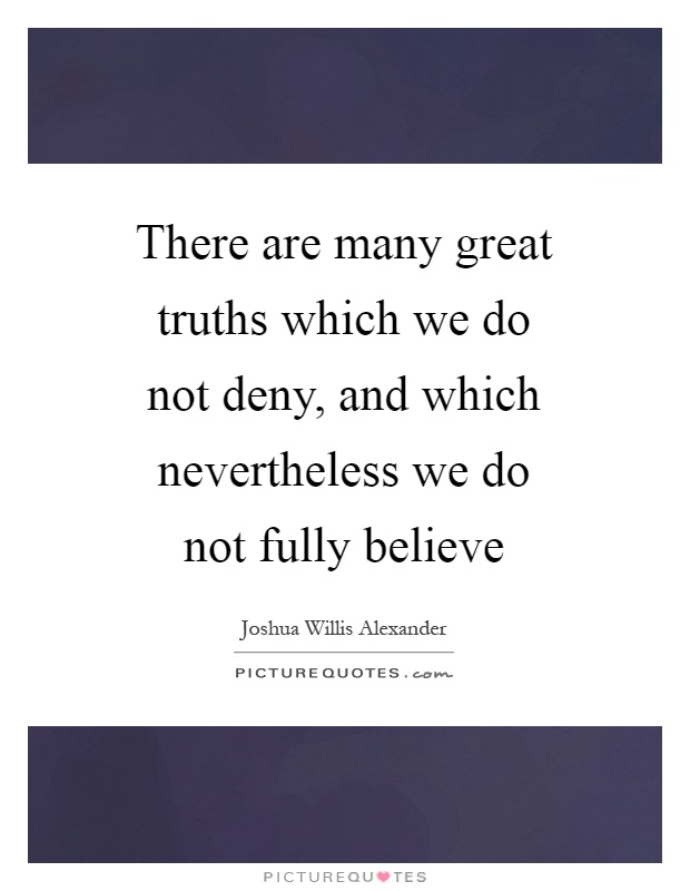 There are many great truths which we do not deny, and which nevertheless we do not fully believe Picture Quote #1