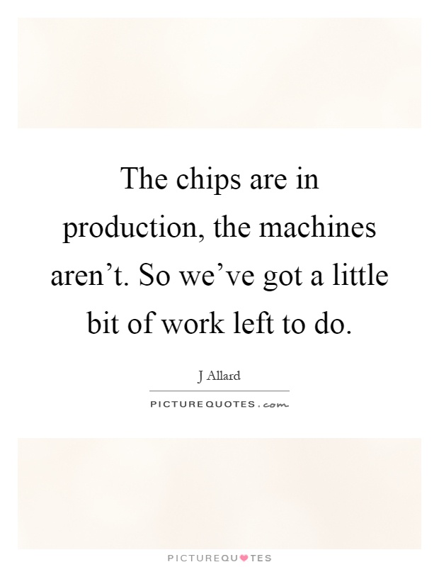 The chips are in production, the machines aren't. So we've got a little bit of work left to do Picture Quote #1