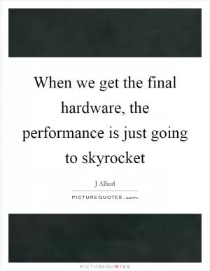 When we get the final hardware, the performance is just going to skyrocket Picture Quote #1
