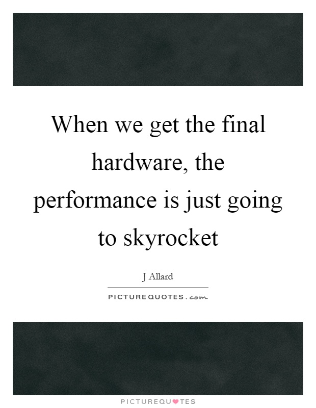 When we get the final hardware, the performance is just going to skyrocket Picture Quote #1