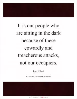 It is our people who are sitting in the dark because of these cowardly and treacherous attacks, not our occupiers Picture Quote #1