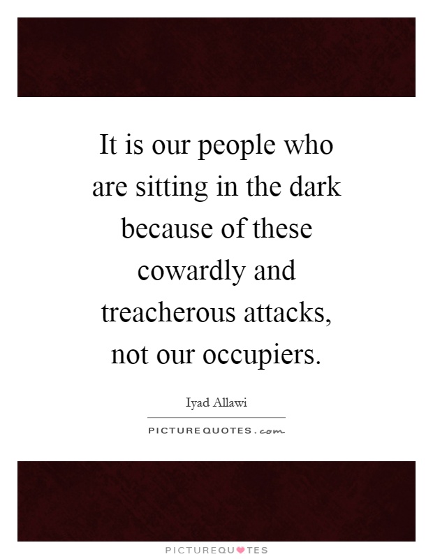 It is our people who are sitting in the dark because of these cowardly and treacherous attacks, not our occupiers Picture Quote #1