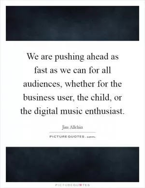 We are pushing ahead as fast as we can for all audiences, whether for the business user, the child, or the digital music enthusiast Picture Quote #1
