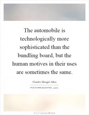 The automobile is technologically more sophisticated than the bundling board, but the human motives in their uses are sometimes the same Picture Quote #1