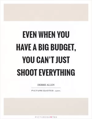 Even when you have a big budget, you can’t just shoot everything Picture Quote #1