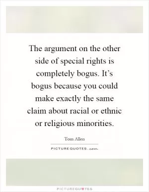 The argument on the other side of special rights is completely bogus. It’s bogus because you could make exactly the same claim about racial or ethnic or religious minorities Picture Quote #1
