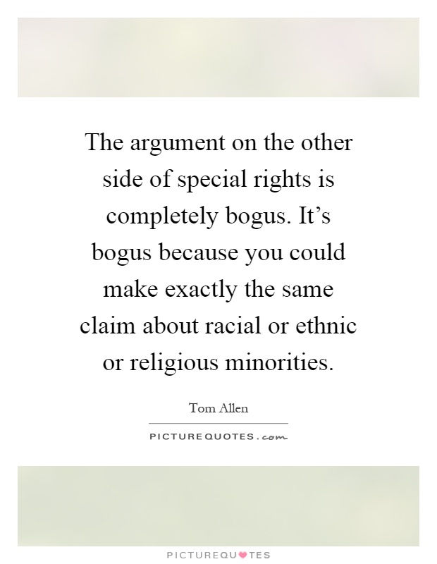 The argument on the other side of special rights is completely bogus. It's bogus because you could make exactly the same claim about racial or ethnic or religious minorities Picture Quote #1