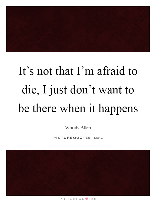 It's not that I'm afraid to die, I just don't want to be there when it happens Picture Quote #1