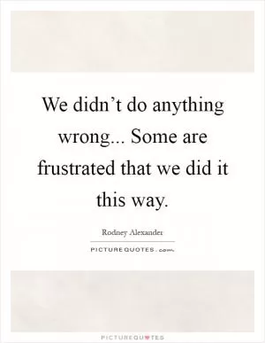 We didn’t do anything wrong... Some are frustrated that we did it this way Picture Quote #1