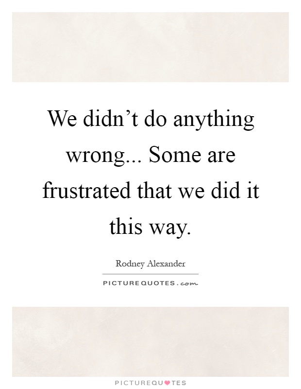 We didn't do anything wrong... Some are frustrated that we did it this way Picture Quote #1