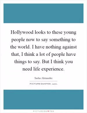Hollywood looks to these young people now to say something to the world. I have nothing against that, I think a lot of people have things to say. But I think you need life experience Picture Quote #1