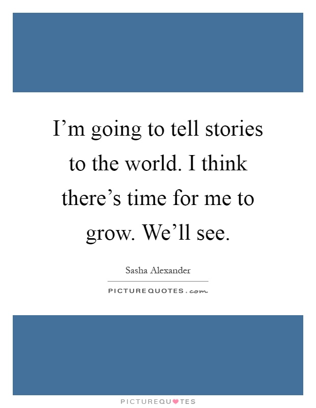 I'm going to tell stories to the world. I think there's time for me to grow. We'll see Picture Quote #1