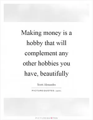 Making money is a hobby that will complement any other hobbies you have, beautifully Picture Quote #1