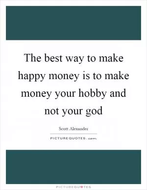 The best way to make happy money is to make money your hobby and not your god Picture Quote #1