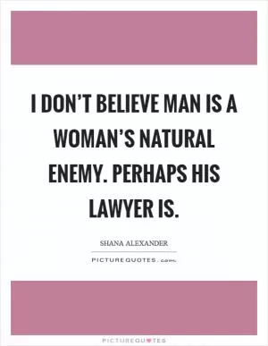 I don’t believe man is a woman’s natural enemy. Perhaps his lawyer is Picture Quote #1