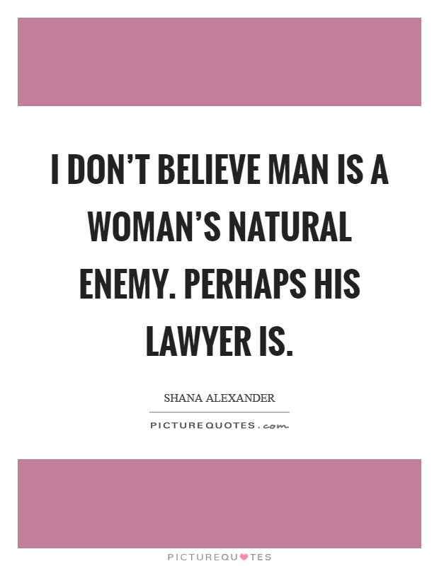 I don't believe man is a woman's natural enemy. Perhaps his lawyer is Picture Quote #1