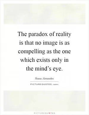 The paradox of reality is that no image is as compelling as the one which exists only in the mind’s eye Picture Quote #1