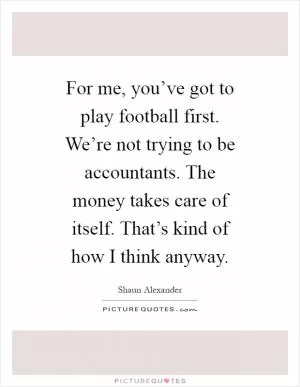 For me, you’ve got to play football first. We’re not trying to be accountants. The money takes care of itself. That’s kind of how I think anyway Picture Quote #1