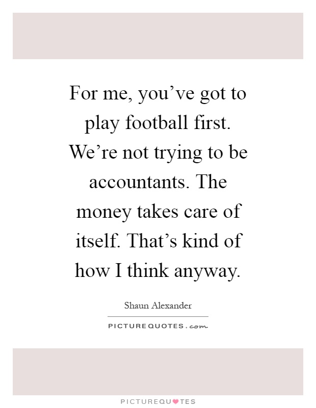 For me, you've got to play football first. We're not trying to be accountants. The money takes care of itself. That's kind of how I think anyway Picture Quote #1