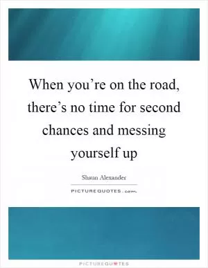 When you’re on the road, there’s no time for second chances and messing yourself up Picture Quote #1