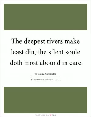 The deepest rivers make least din, the silent soule doth most abound in care Picture Quote #1