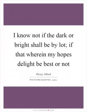 I know not if the dark or bright shall be by lot; if that wherein my hopes delight be best or not Picture Quote #1