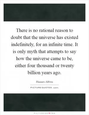 There is no rational reason to doubt that the universe has existed indefinitely, for an infinite time. It is only myth that attempts to say how the universe came to be, either four thousand or twenty billion years ago Picture Quote #1